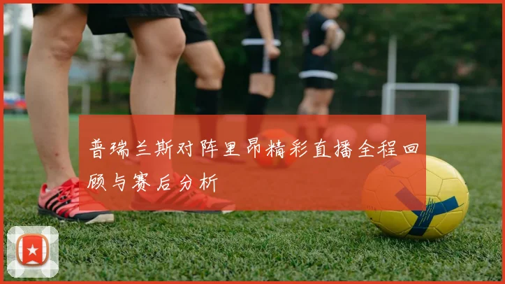 普瑞兰斯对阵里昂精彩直播全程回顾与赛后分析