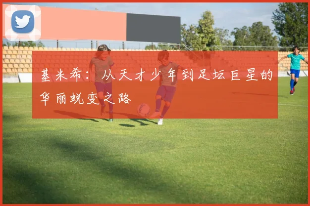 基米希：从天才少年到足坛巨星的华丽蜕变之路