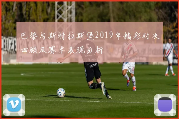 巴黎与斯特拉斯堡2019年精彩对决回顾及赛季表现分析