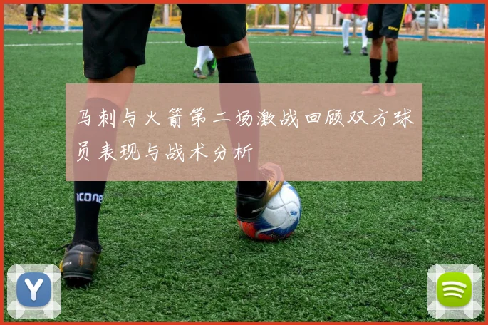 马刺与火箭第二场激战回顾双方球员表现与战术分析