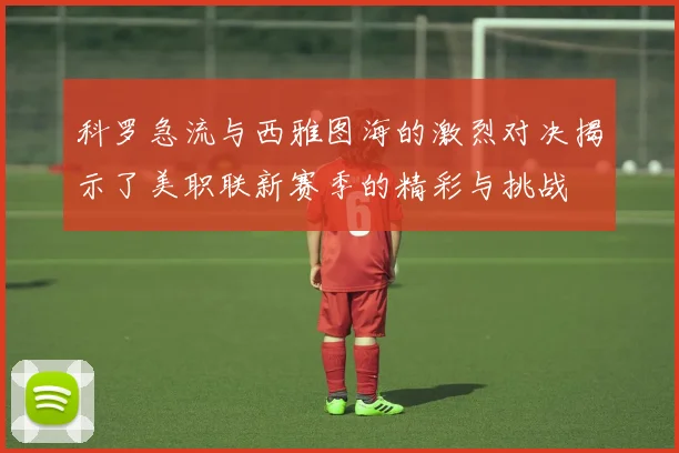 科罗急流与西雅图海的激烈对决揭示了美职联新赛季的精彩与挑战