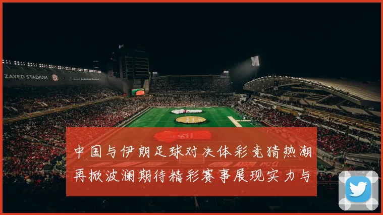 中国与伊朗足球对决体彩竞猜热潮再掀波澜期待精彩赛事展现实力与激情