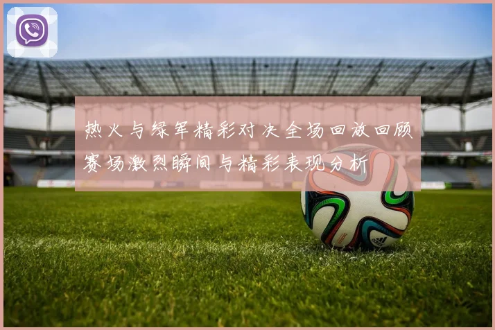 热火与绿军精彩对决全场回放回顾赛场激烈瞬间与精彩表现分析