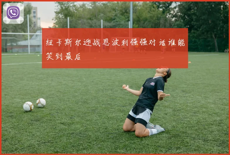 纽卡斯尔迎战恩波利强强对话谁能笑到最后