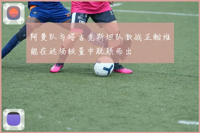 阿曼队与塔吉克斯坦队激战正酣谁能在这场较量中脱颖而出