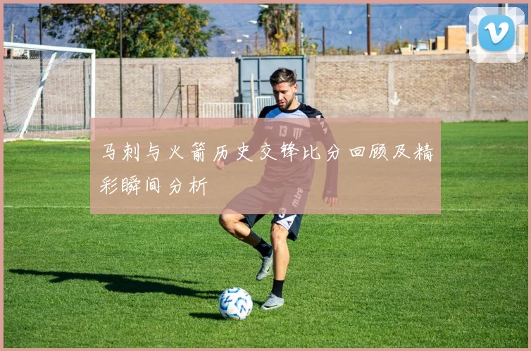 马刺与火箭历史交锋比分回顾及精彩瞬间分析