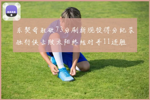 东契奇狂砍73分刷新现役得分纪录独行侠击败太阳终结对手11连胜
