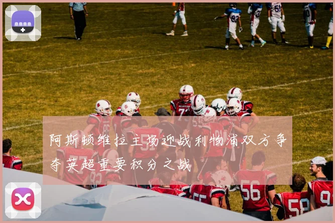 阿斯顿维拉主场迎战利物浦双方争夺英超重要积分之战