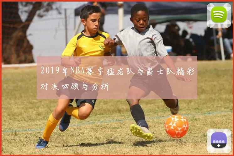 2019年NBA赛季猛龙队与爵士队精彩对决回顾与分析