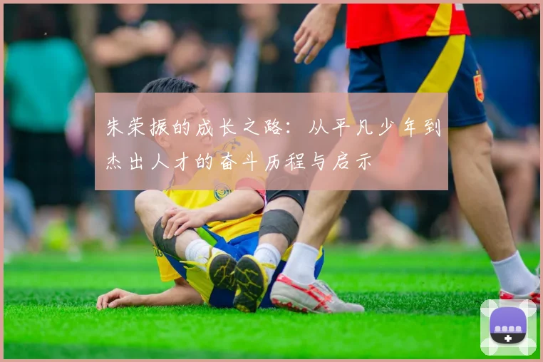 朱荣振的成长之路：从平凡少年到杰出人才的奋斗历程与启示