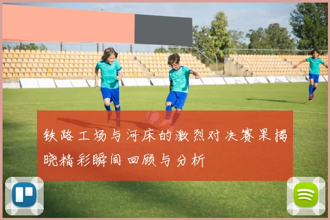 铁路工场与河床的激烈对决赛果揭晓精彩瞬间回顾与分析