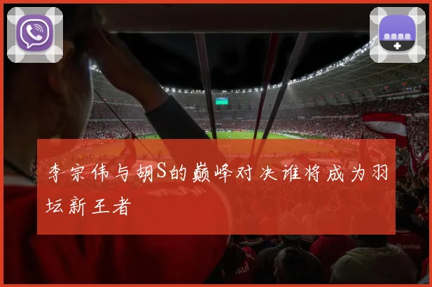 李宗伟与胡S的巅峰对决谁将成为羽坛新王者