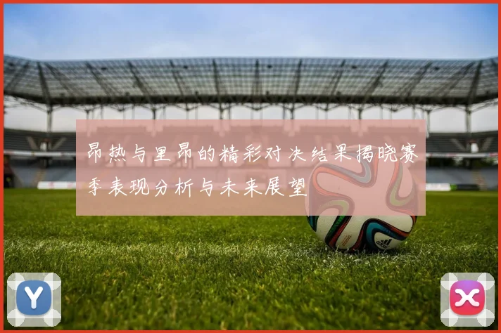 昂热与里昂的精彩对决结果揭晓赛季表现分析与未来展望