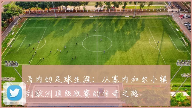 马内的足球生涯：从塞内加尔小镇到欧洲顶级联赛的传奇之路