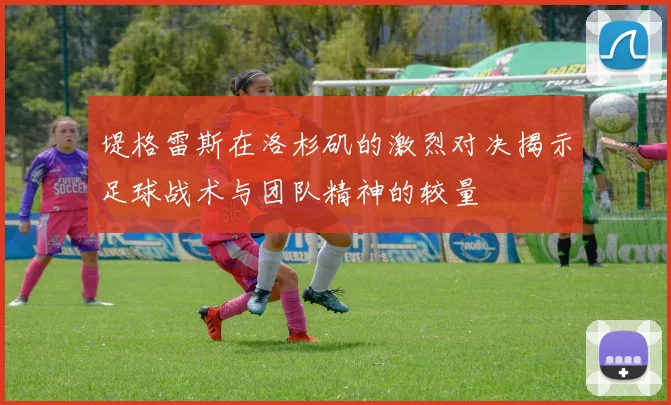 堤格雷斯在洛杉矶的激烈对决揭示足球战术与团队精神的较量