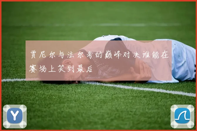 贾尼尔与法尔考的巅峰对决谁能在赛场上笑到最后