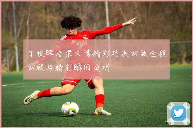 丁俊晖与梁文博精彩对决回放全程回顾与精彩瞬间分析
