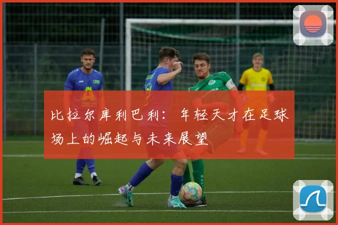 比拉尔库利巴利：年轻天才在足球场上的崛起与未来展望