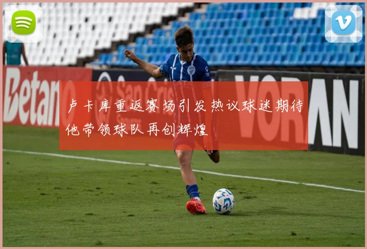 卢卡库重返赛场引发热议球迷期待他带领球队再创辉煌