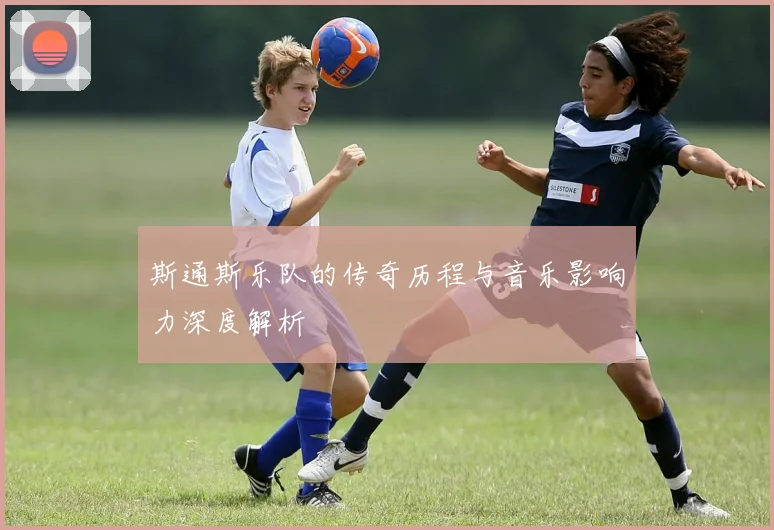 斯通斯乐队的传奇历程与音乐影响力深度解析