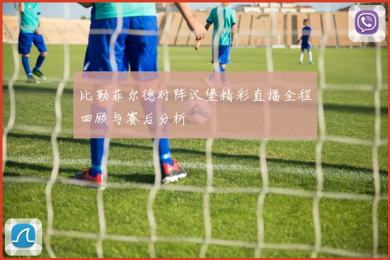 比勒菲尔德对阵汉堡精彩直播全程回顾与赛后分析